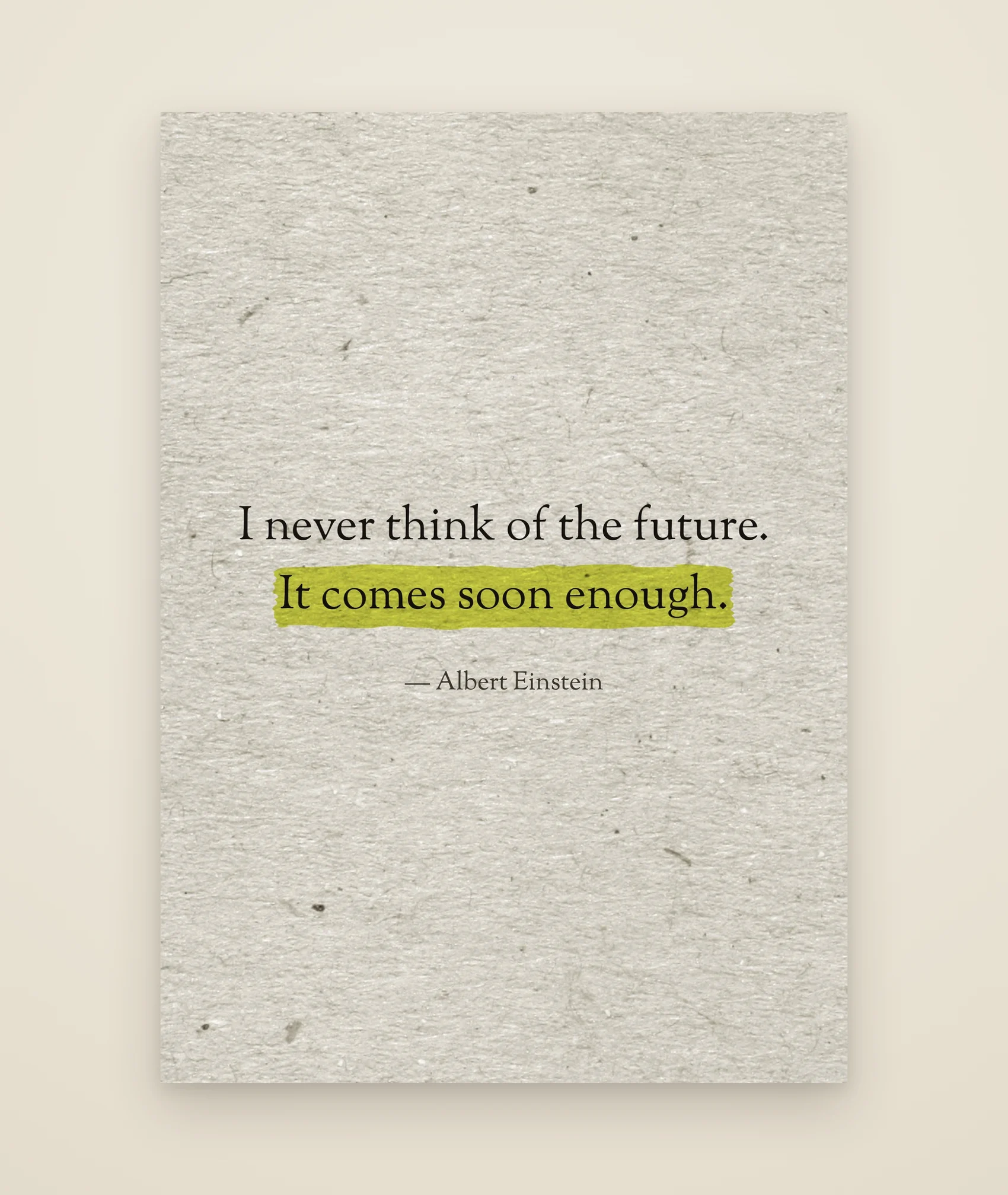 I never think of the future. It comes soon enough.