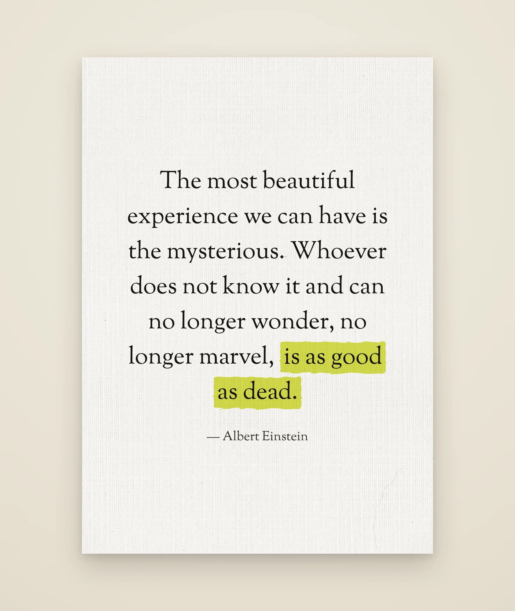 The most beautiful experience we can have is the mysterious. Whoever does not know it and can no longer wonder, no longer marvel, is as good as dead.