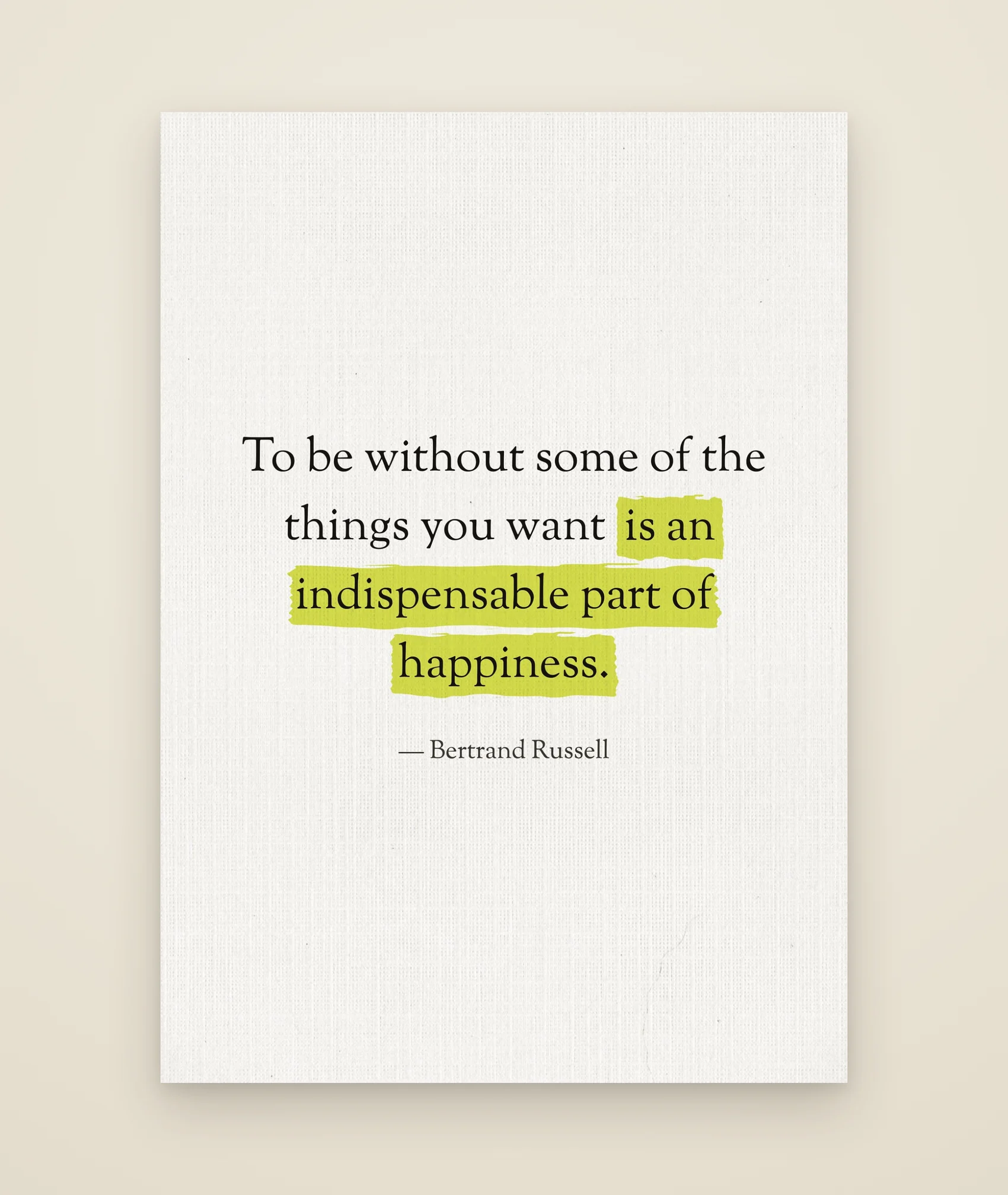 To be without some of the things you want is an indispensable part of happiness.