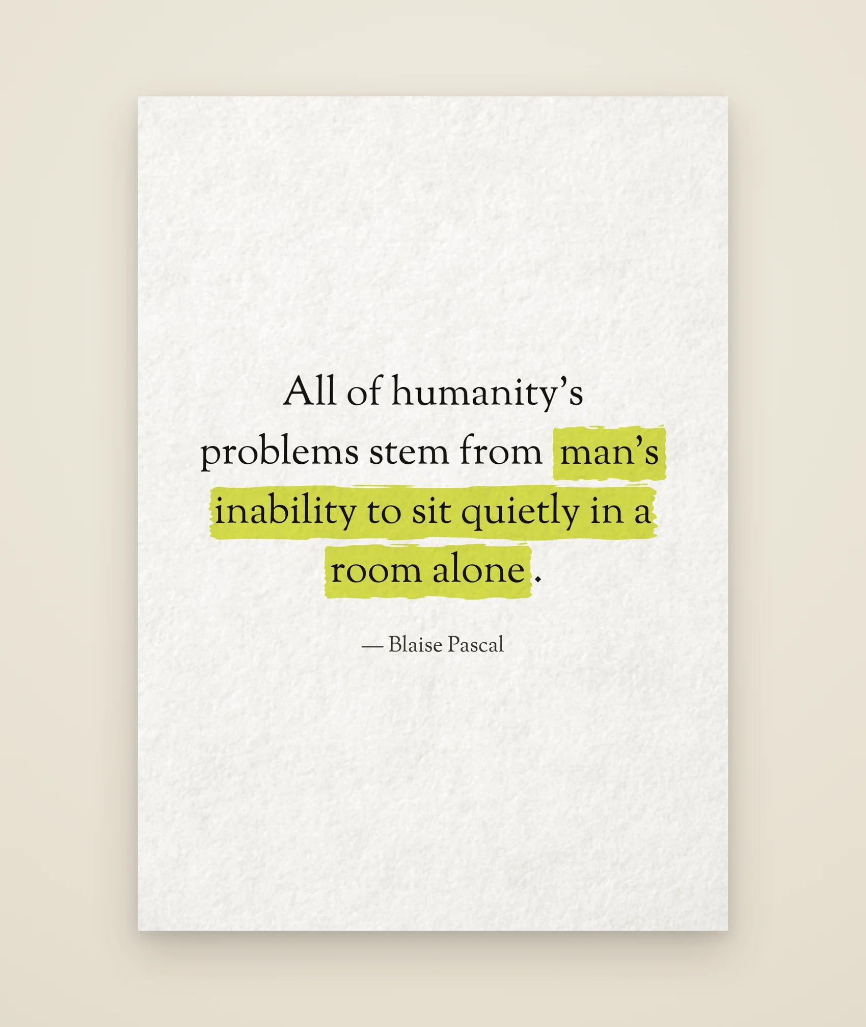 All of humanity's problems stem from man's inability to sit quietly in a room alone.