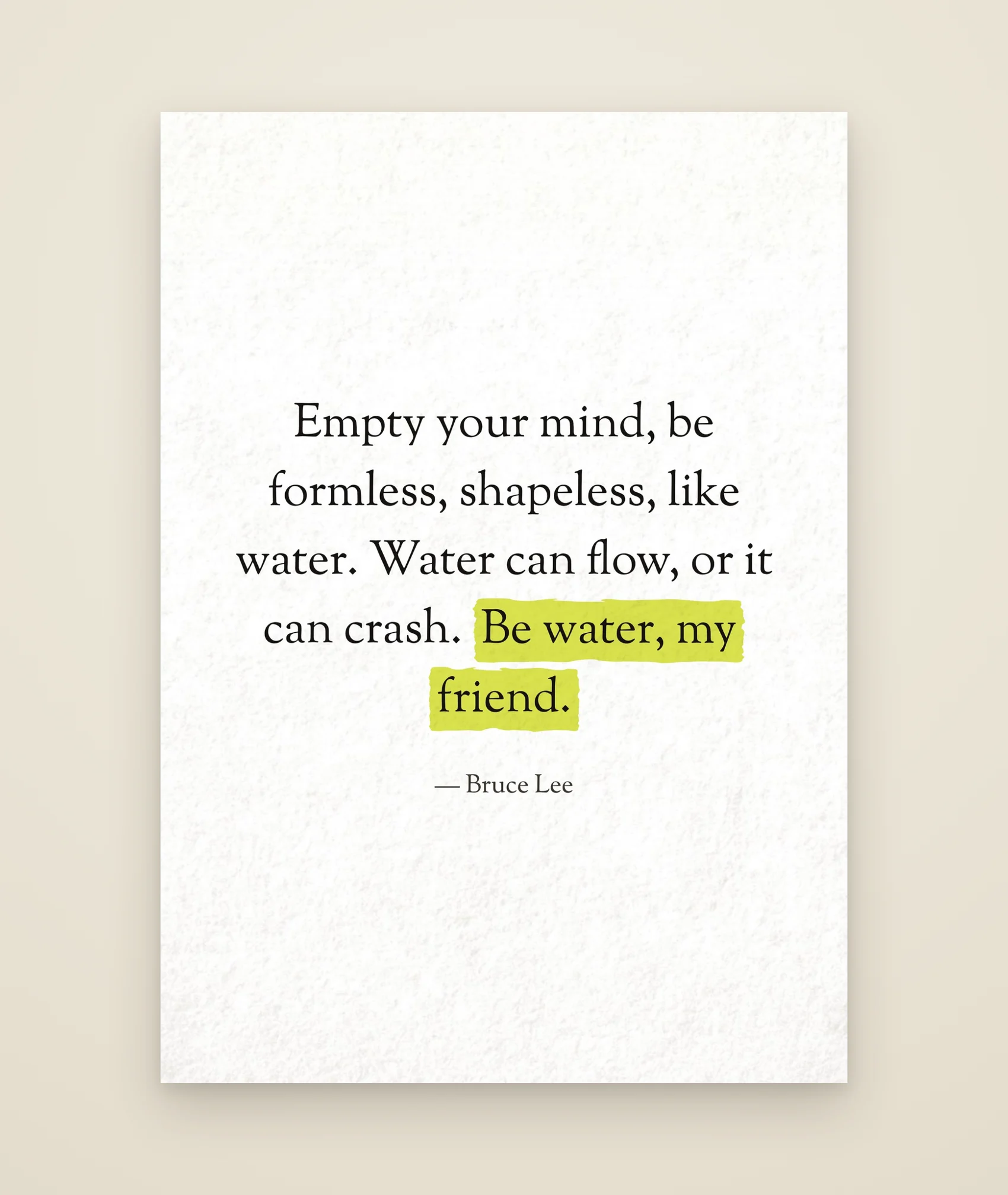 Empty your mind, be formless, shapeless, like water. Water can flow, or it can crash. Be water, my friend.
