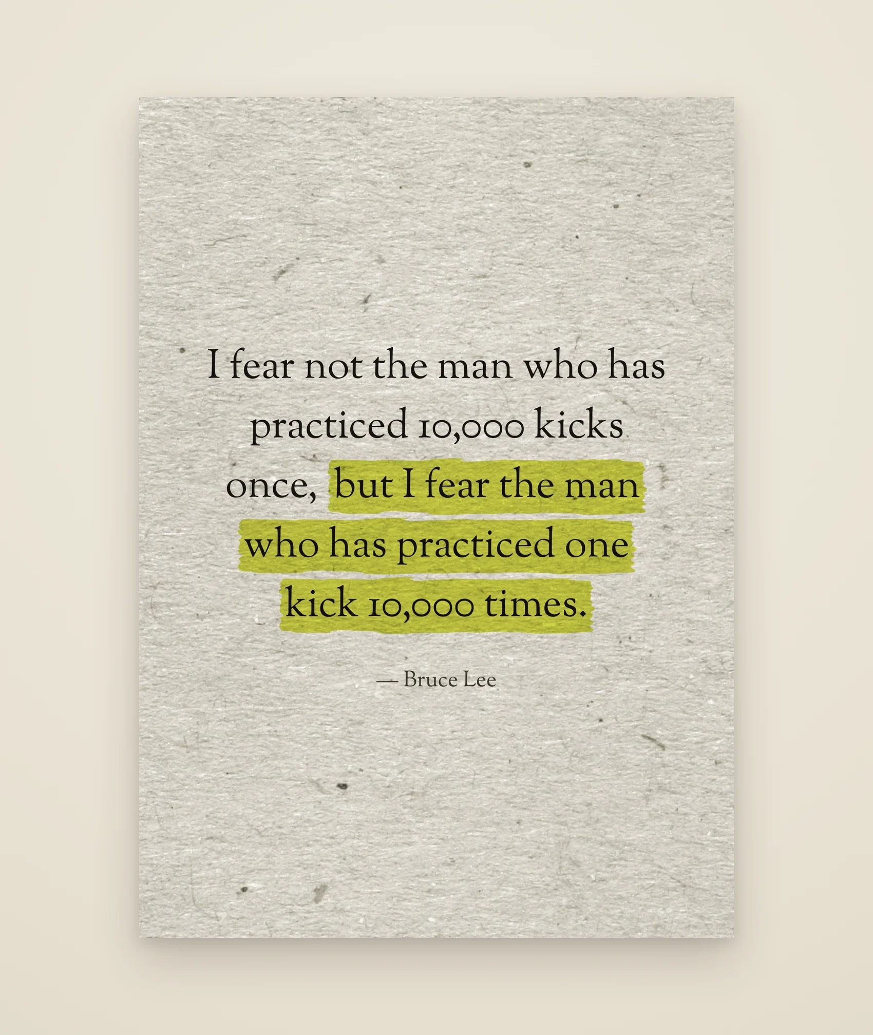 I fear not the man who has practiced 10,000 kicks once, but I fear the man who has practiced one kick 10,000 times.