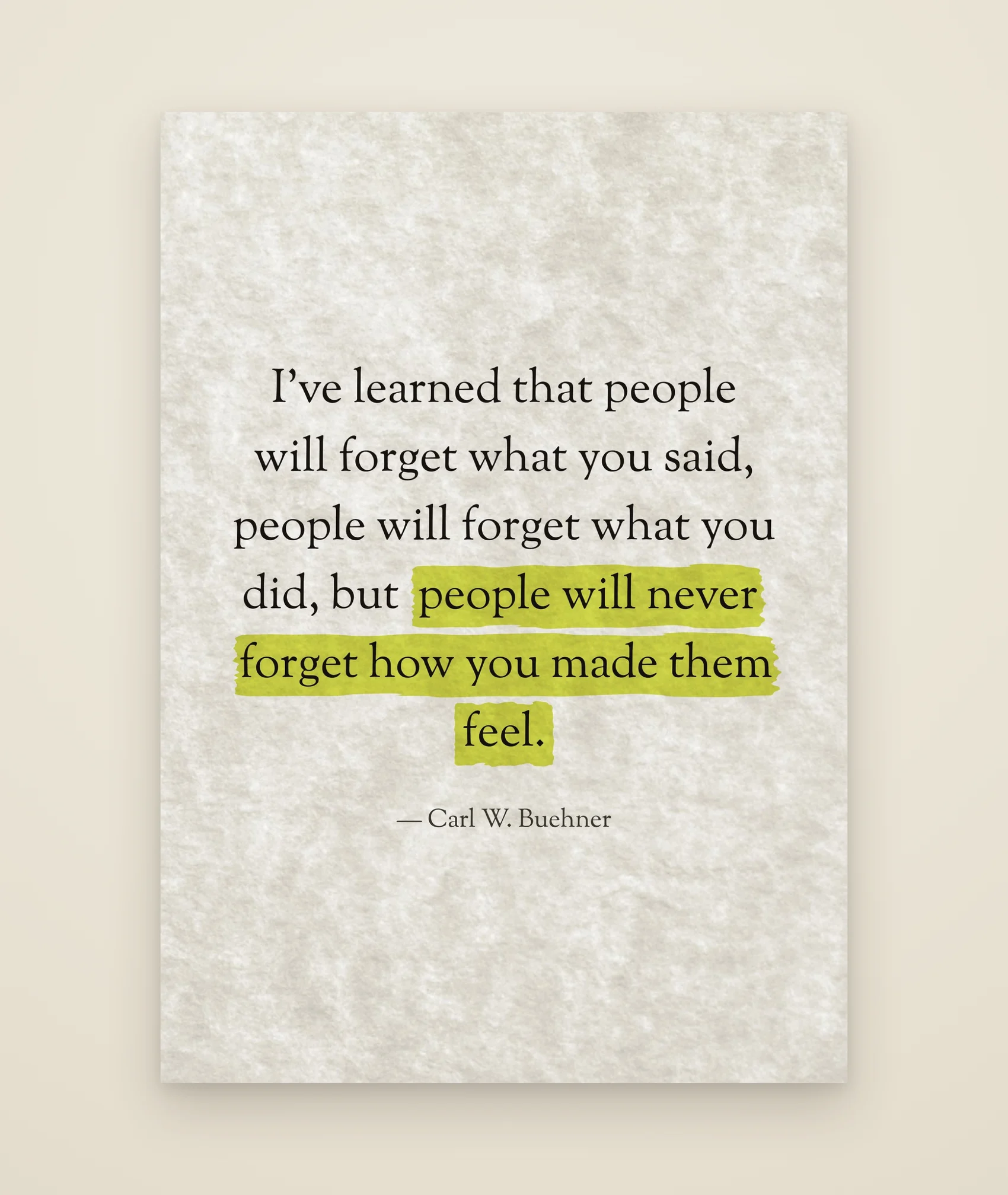 I've learned that people will forget what you said, people will forget what you did, but people will never forget how you made them feel.