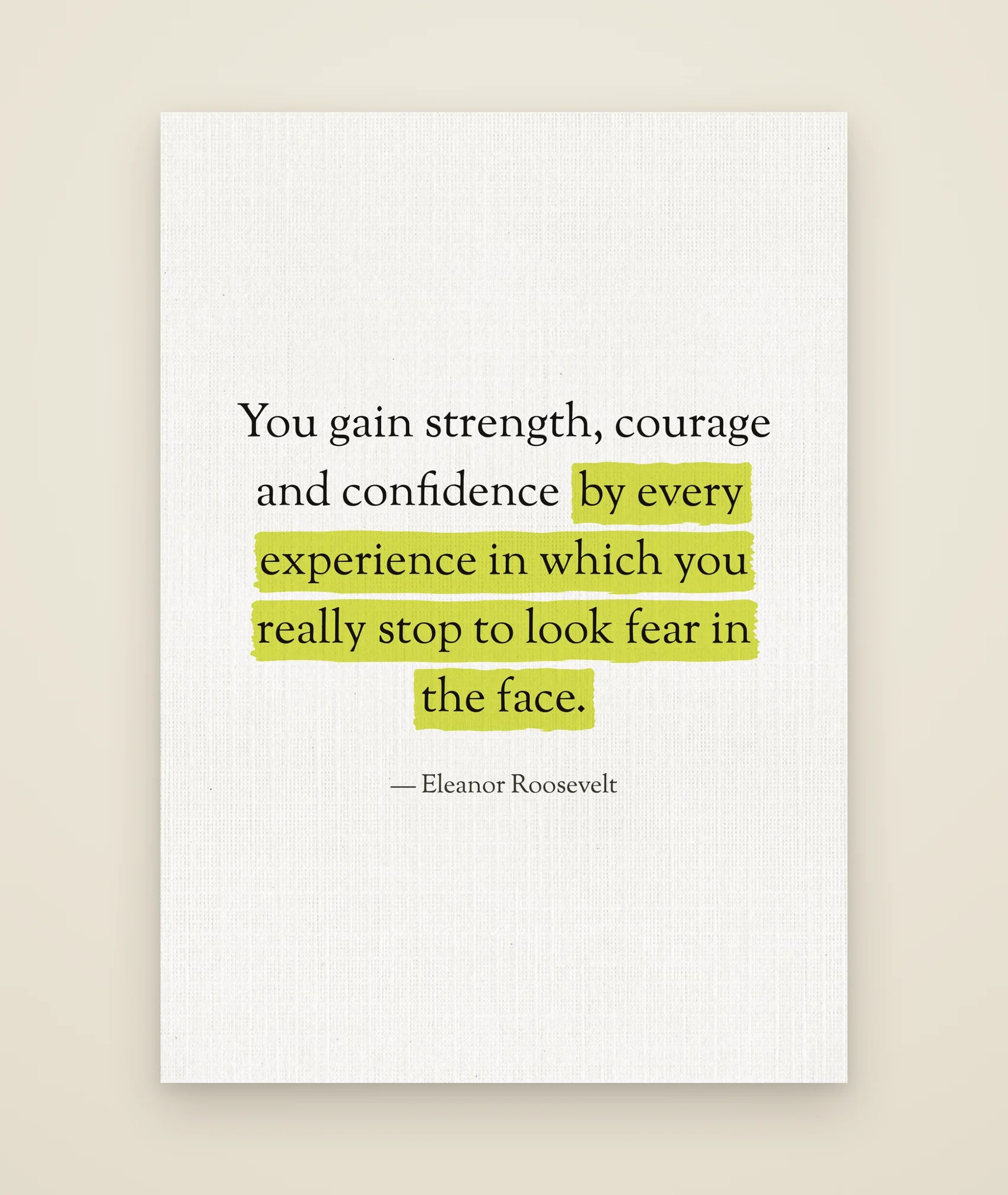 You gain strength, courage and confidence by every experience in which you really stop to look fear in the face.