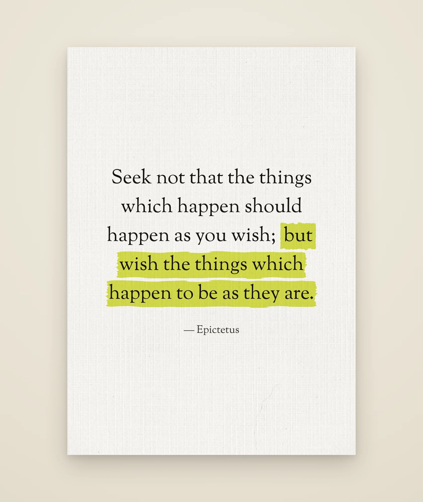 Seek not that the things which happen should happen as you wish; but wish the things which happen to be as they are.