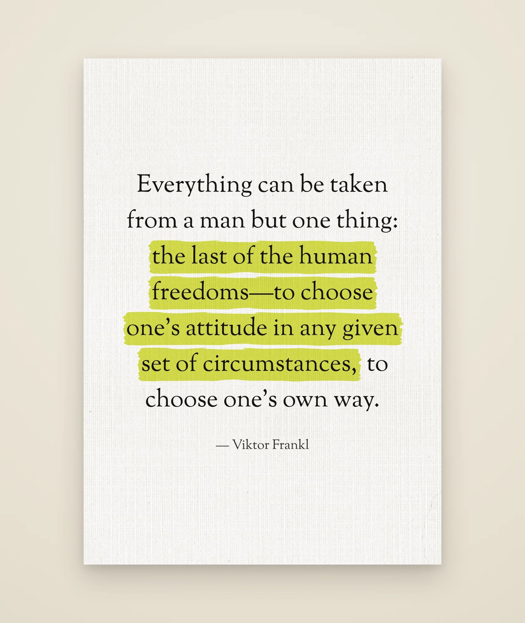Everything can be taken from a man but one thing: the last of the human freedoms—to choose one's attitude in any given set of circumstances, to choose one's own way.