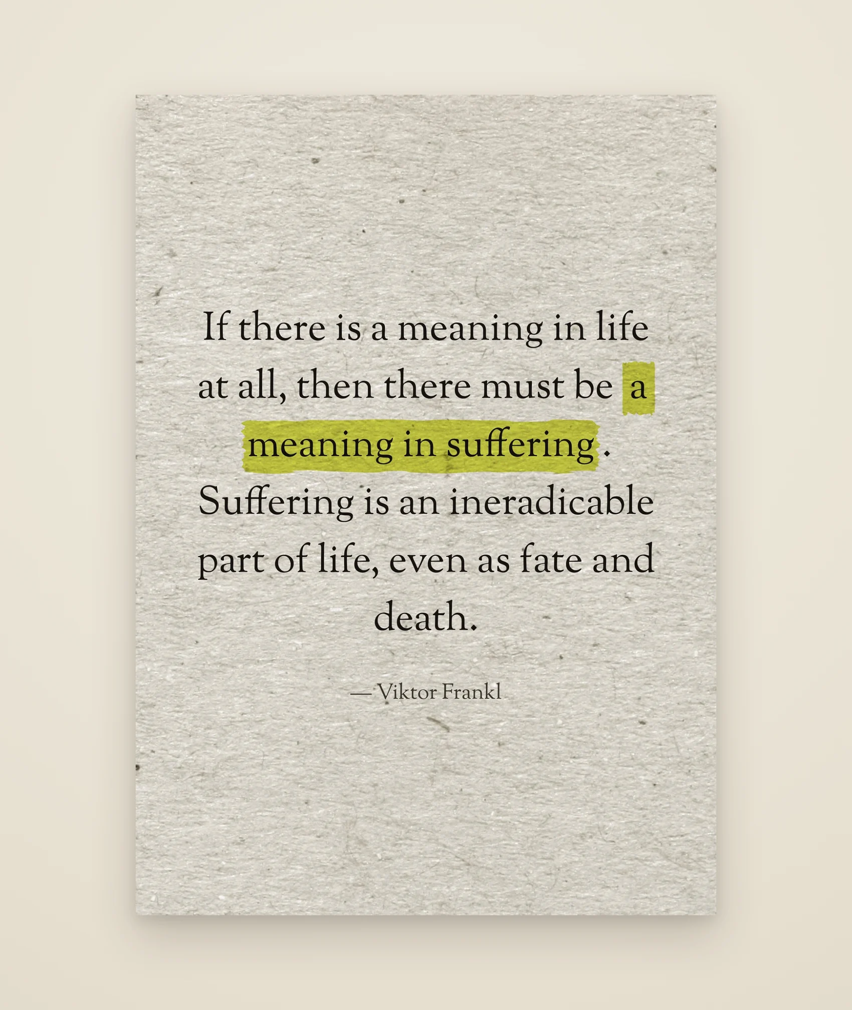 If there is a meaning in life at all, then there must be a meaning in suffering. Suffering is an ineradicable part of life, even as fate and death.