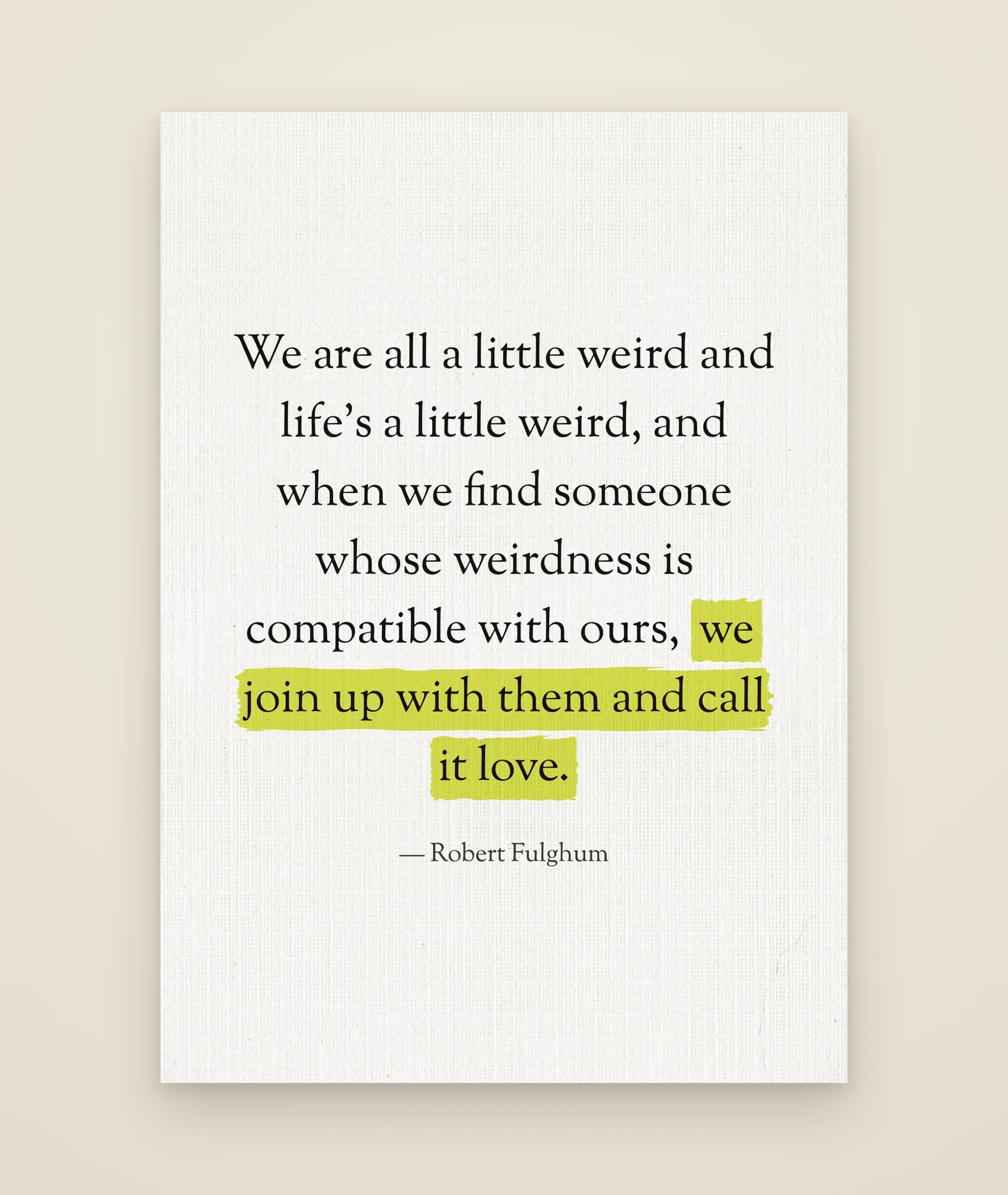 We are all a little weird and life's a little weird, and when we find someone whose weirdness is compatible with ours, we join up with them and call it love.