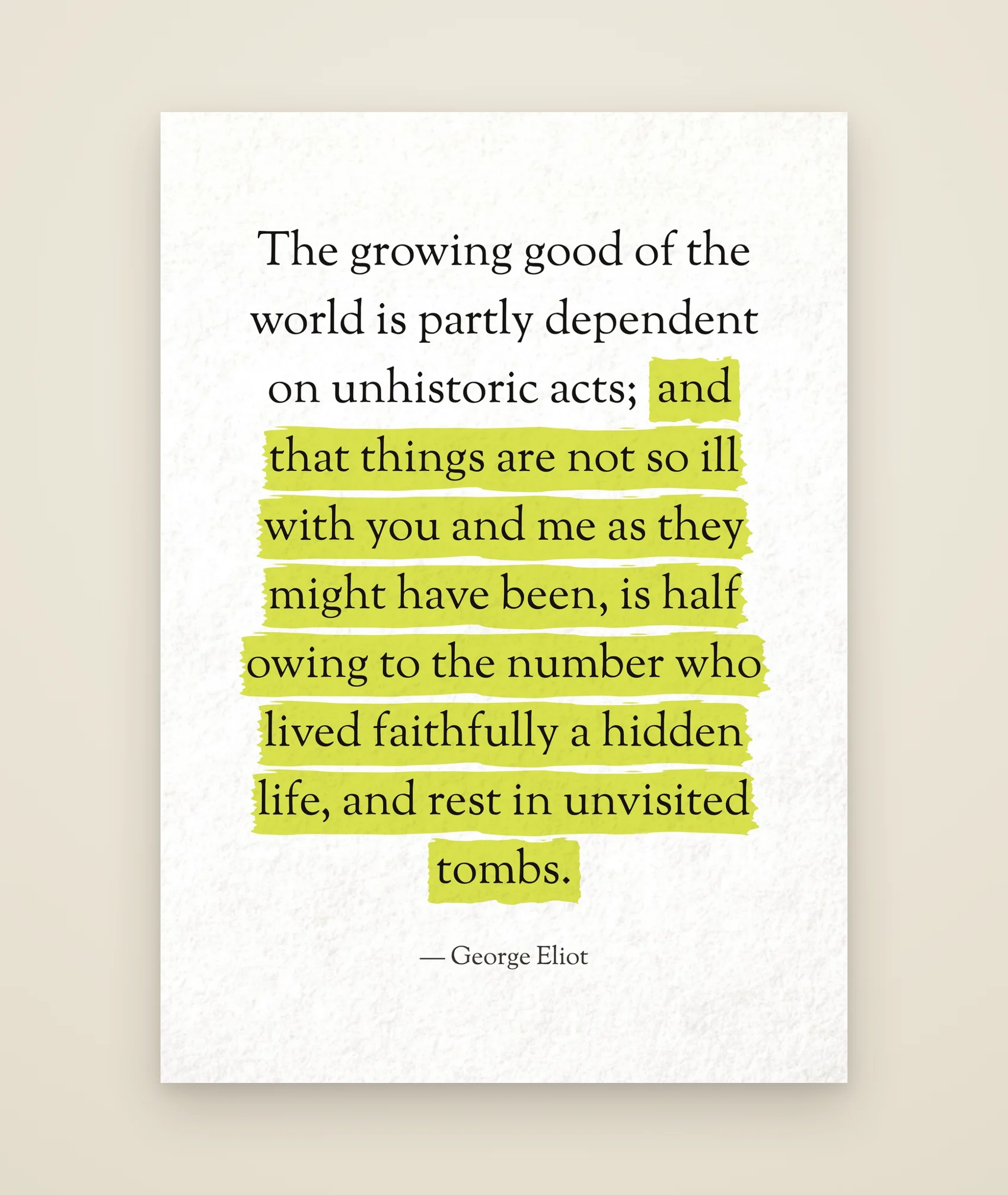 The growing good of the world is partly dependent on unhistoric acts; and that things are not so ill with you and me as they might have been, is half owing to the number who lived faithfully a hidden life, and rest in unvisited tombs.