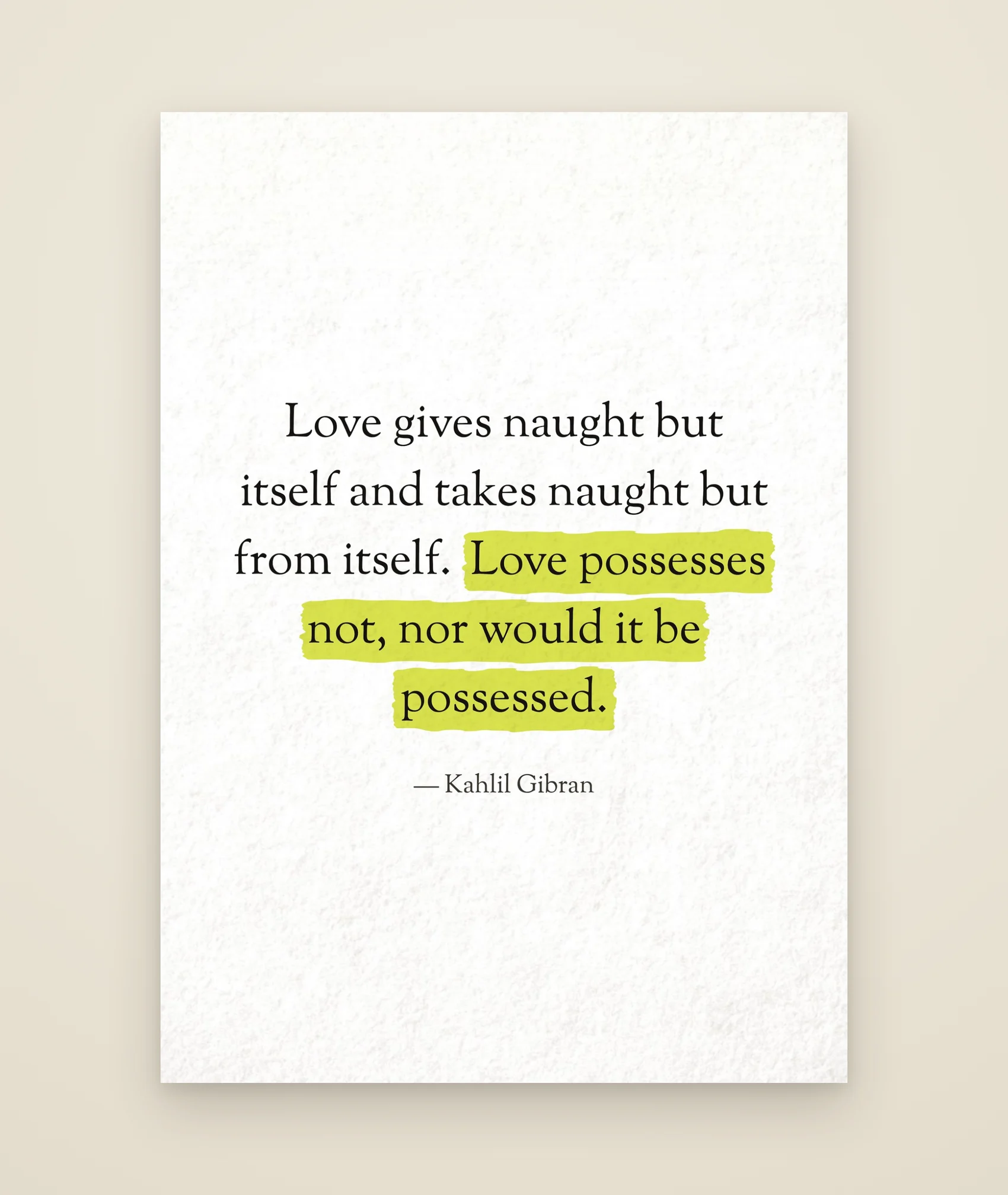Love gives naught but itself and takes naught but from itself. Love possesses not, nor would it be possessed.