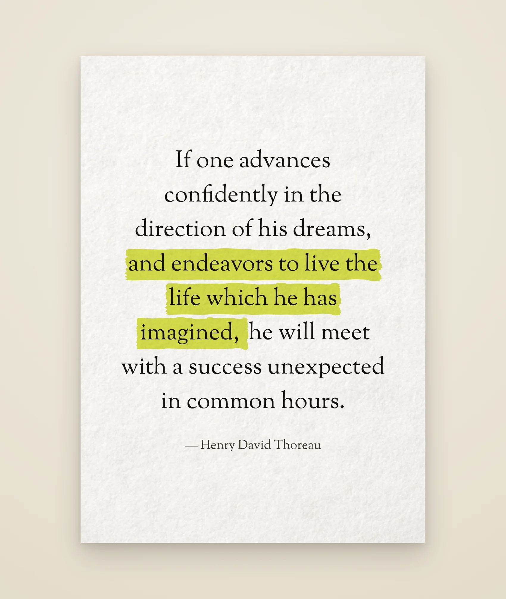 If one advances confidently in the direction of his dreams, and endeavors to live the life which he has imagined, he will meet with a success unexpected in common hours.