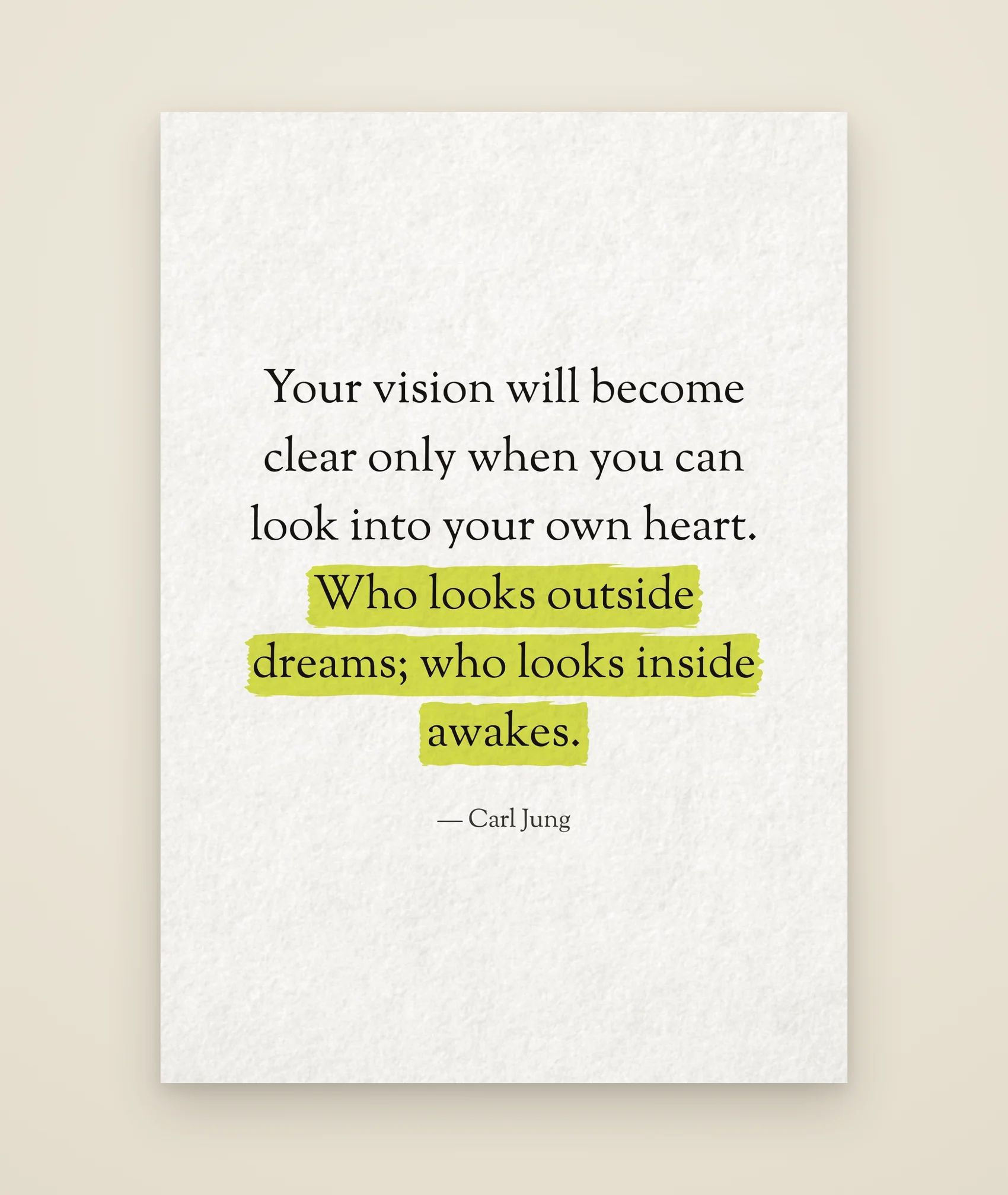 Your vision will become clear only when you can look into your own heart. Who looks outside dreams; who looks inside awakes.