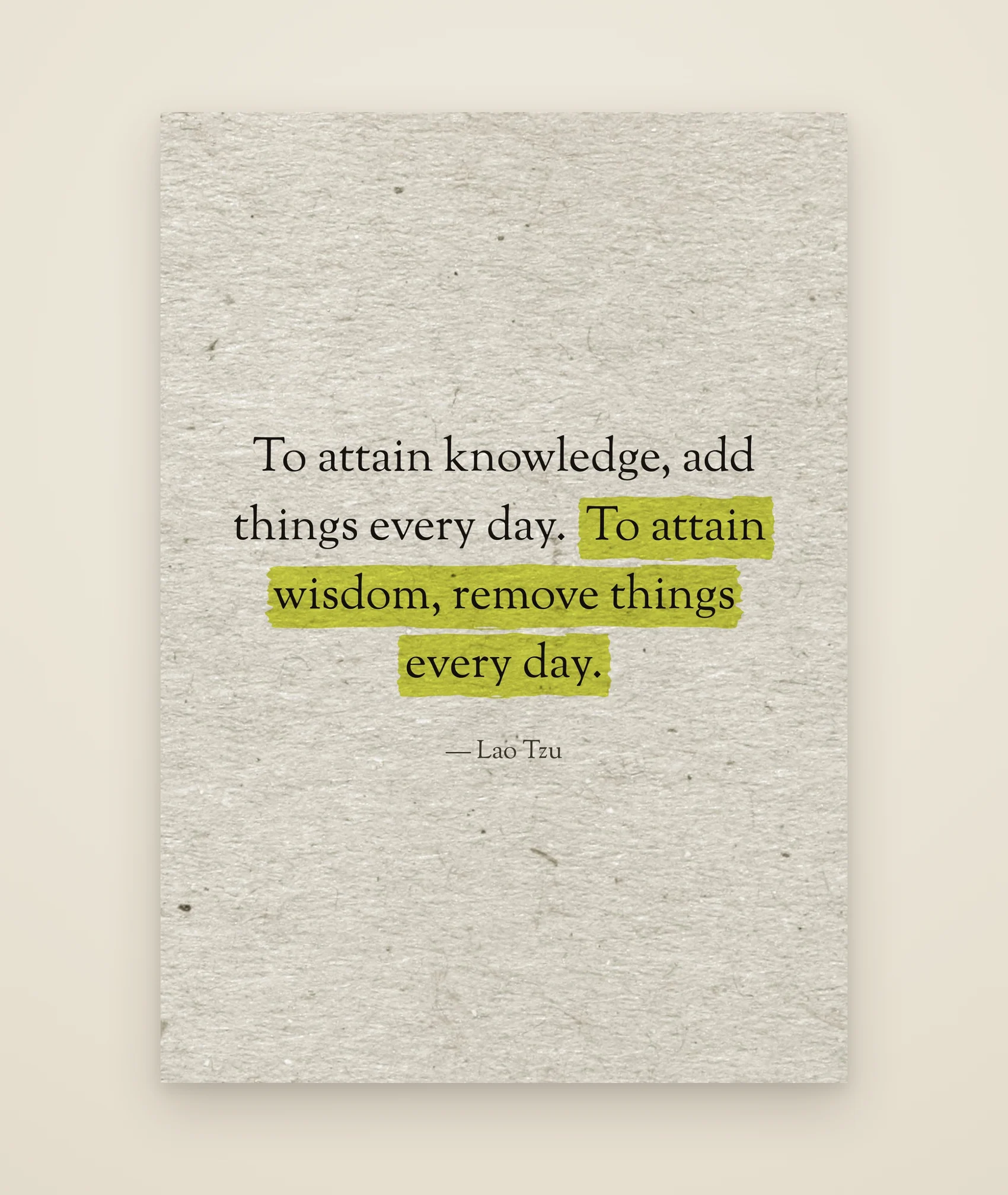 To attain knowledge, add things every day. To attain wisdom, remove things every day.