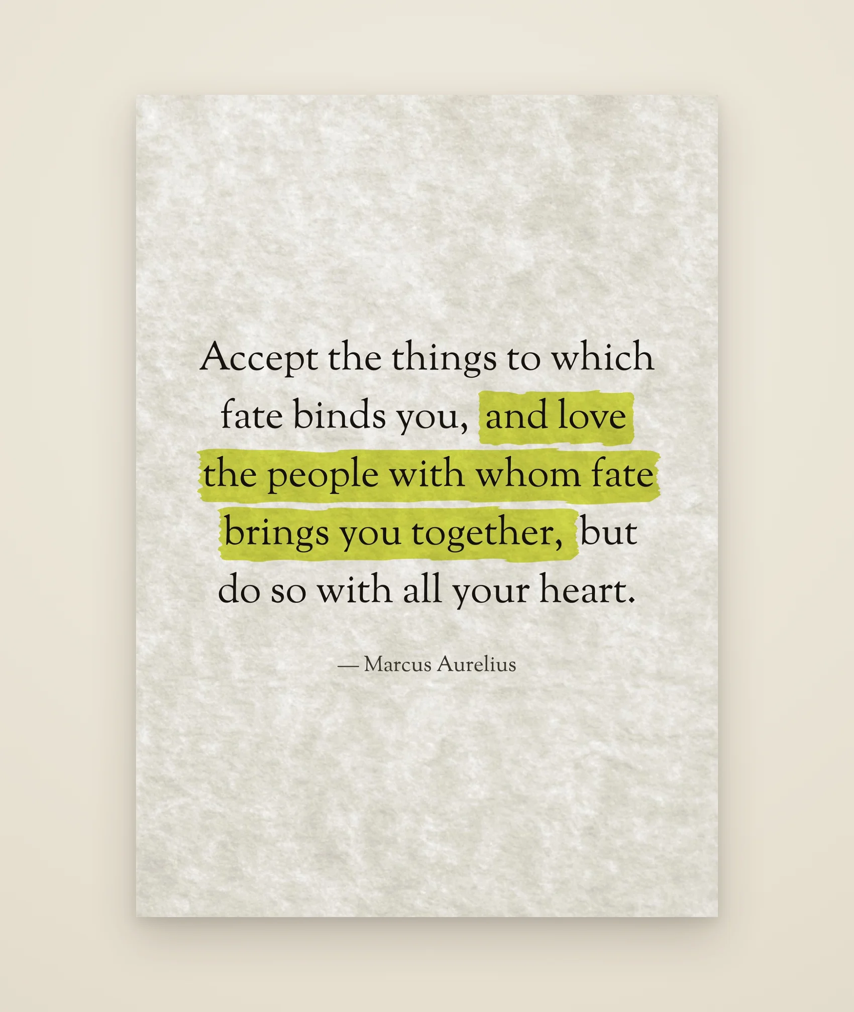 Accept the things to which fate binds you, and love the people with whom fate brings you together, but do so with all your heart.