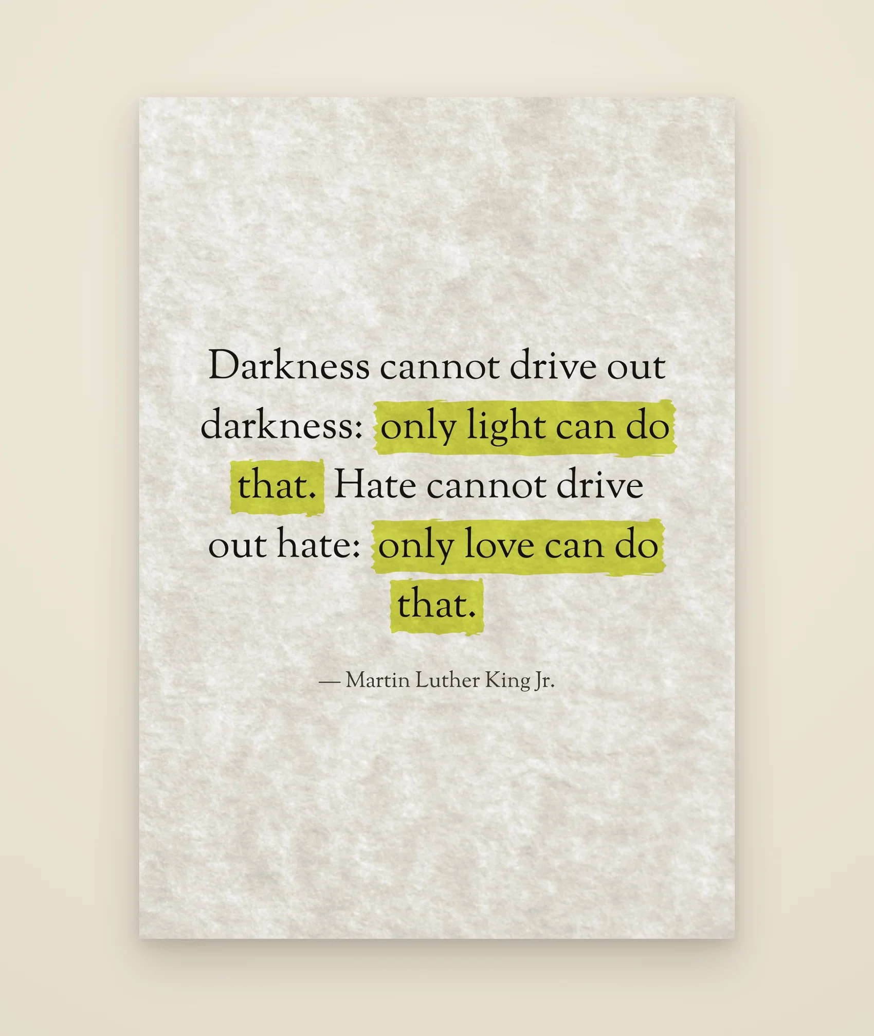 Darkness cannot drive out darkness: only light can do that. Hate cannot drive out hate: only love can do that.