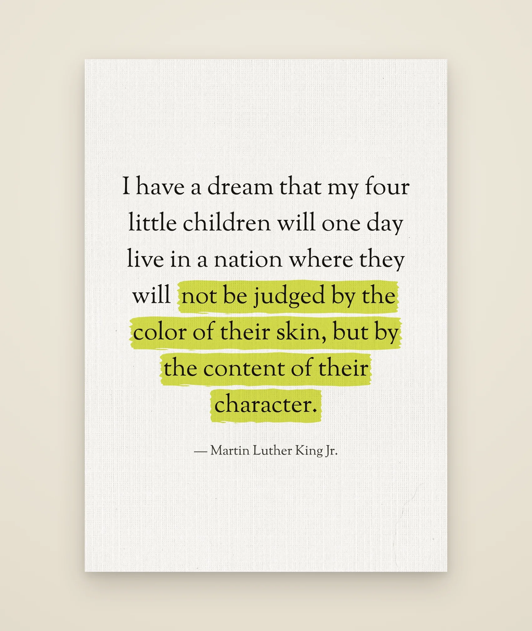 I have a dream that my four little children will one day live in a nation where they will not be judged by the color of their skin, but by the content of their character.