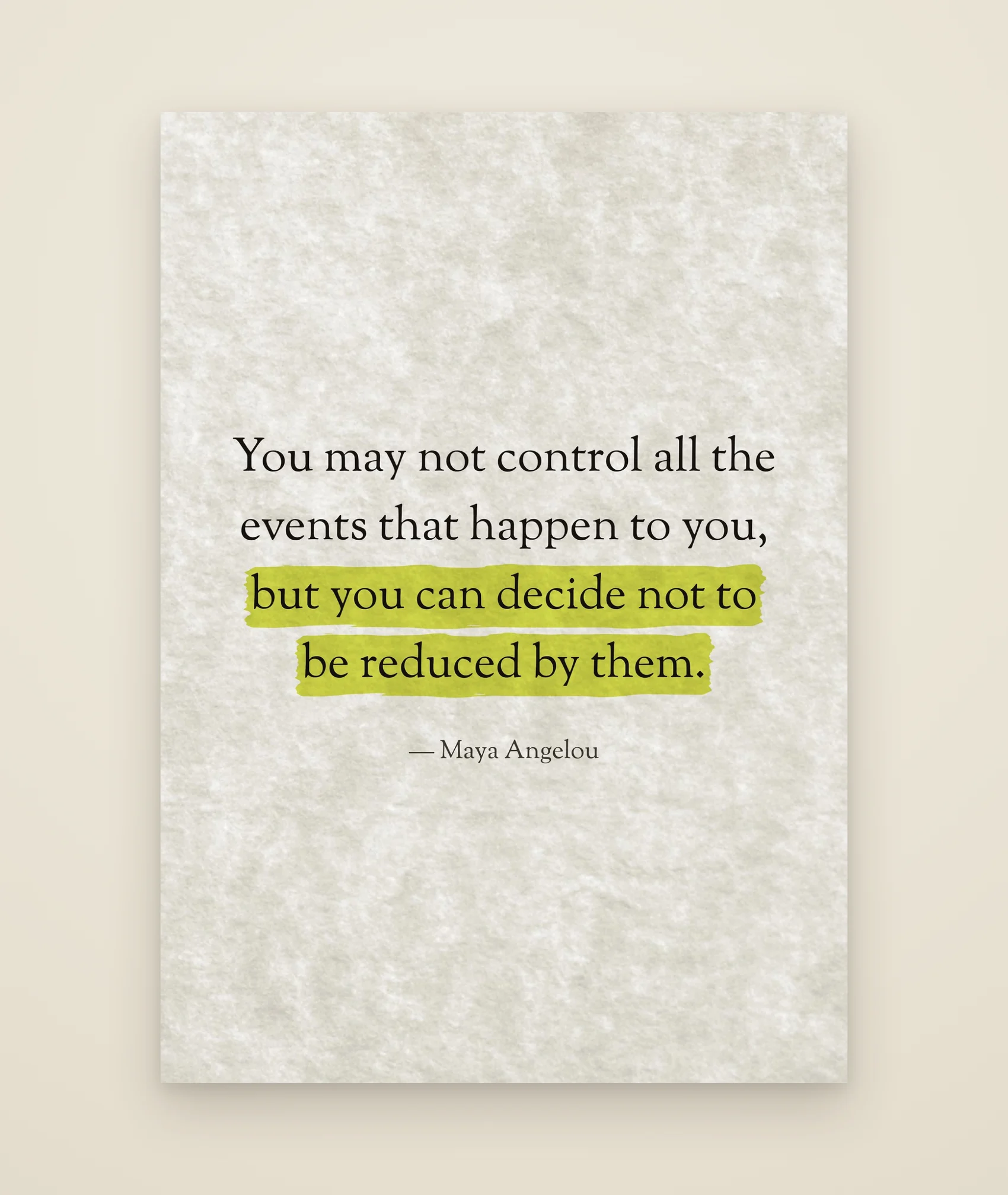 You may not control all the events that happen to you, but you can decide not to be reduced by them.