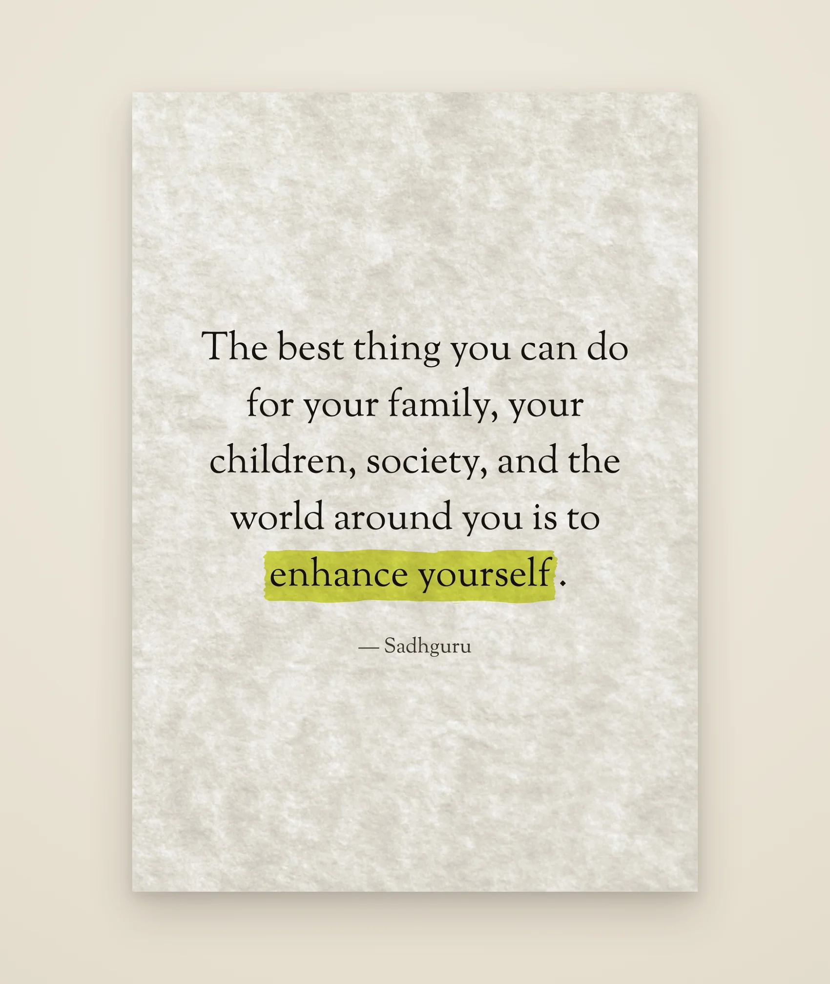 The best thing you can do for your family, your children, society, and the world around you is to enhance yourself.