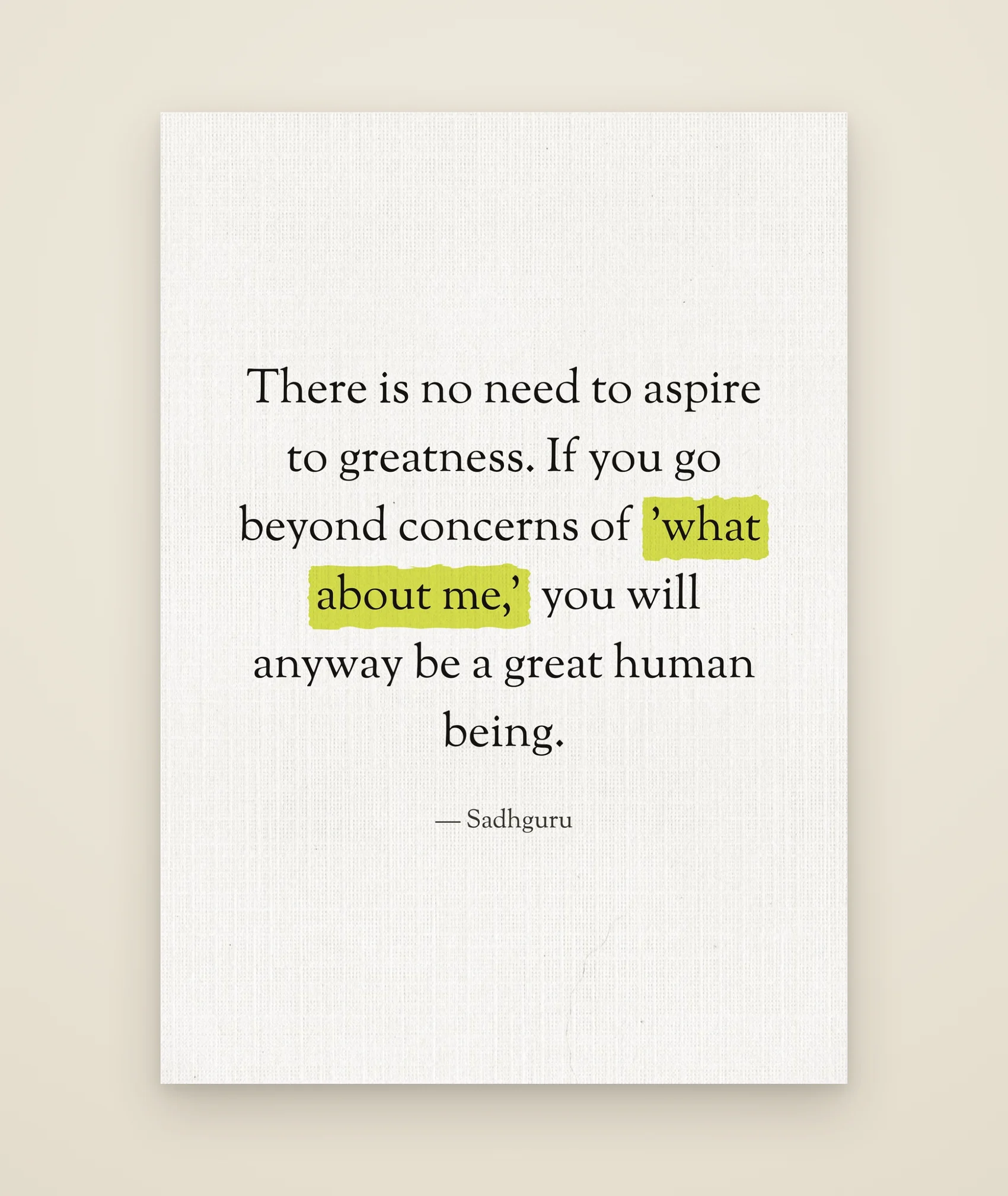 There is no need to aspire to greatness. If you go beyond concerns of 'what about me,' you will anyway be a great human being.