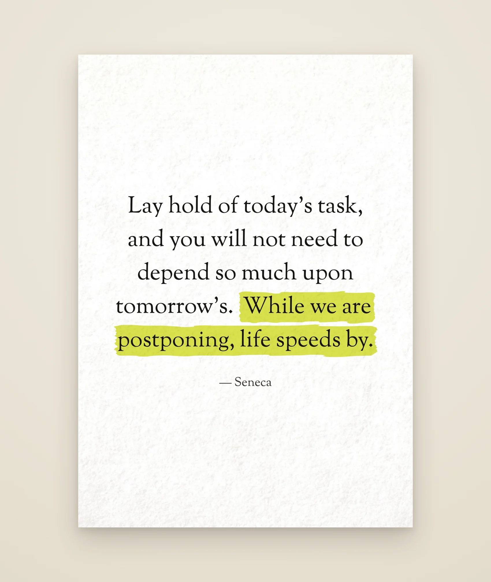 Lay hold of today’s task, and you will not need to depend so much upon tomorrow’s. While we are postponing, life speeds by.
