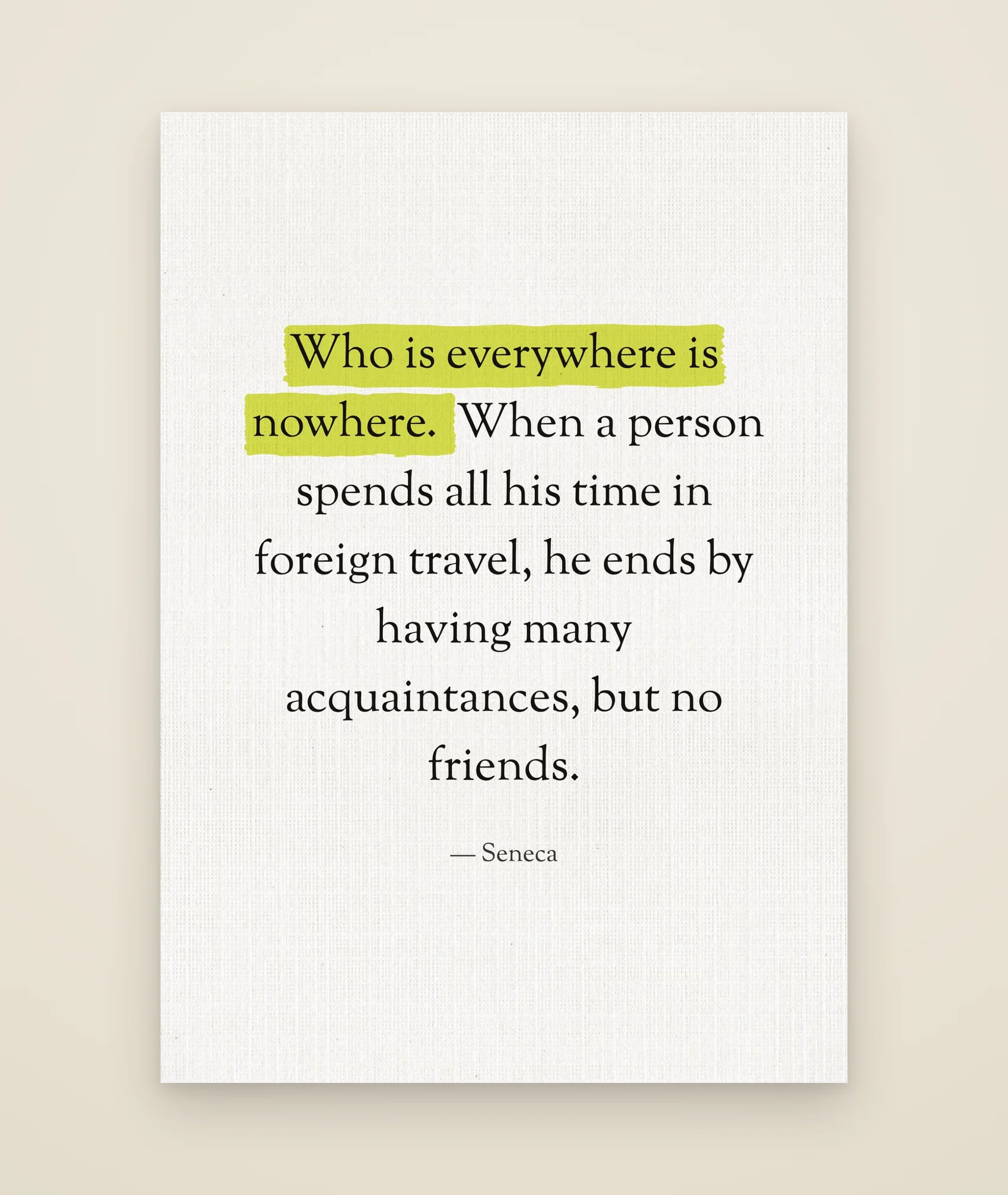 Who is everywhere is nowhere. When a person spends all his time in foreign travel, he ends by having many acquaintances, but no friends.