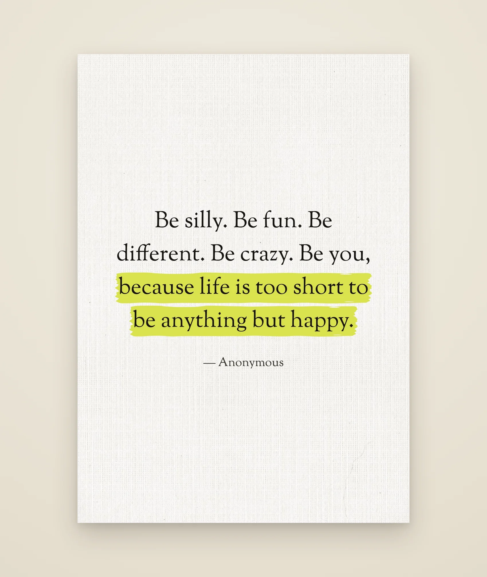 Be silly. Be fun. Be different. Be crazy. Be you, because life is too short to be anything but happy.