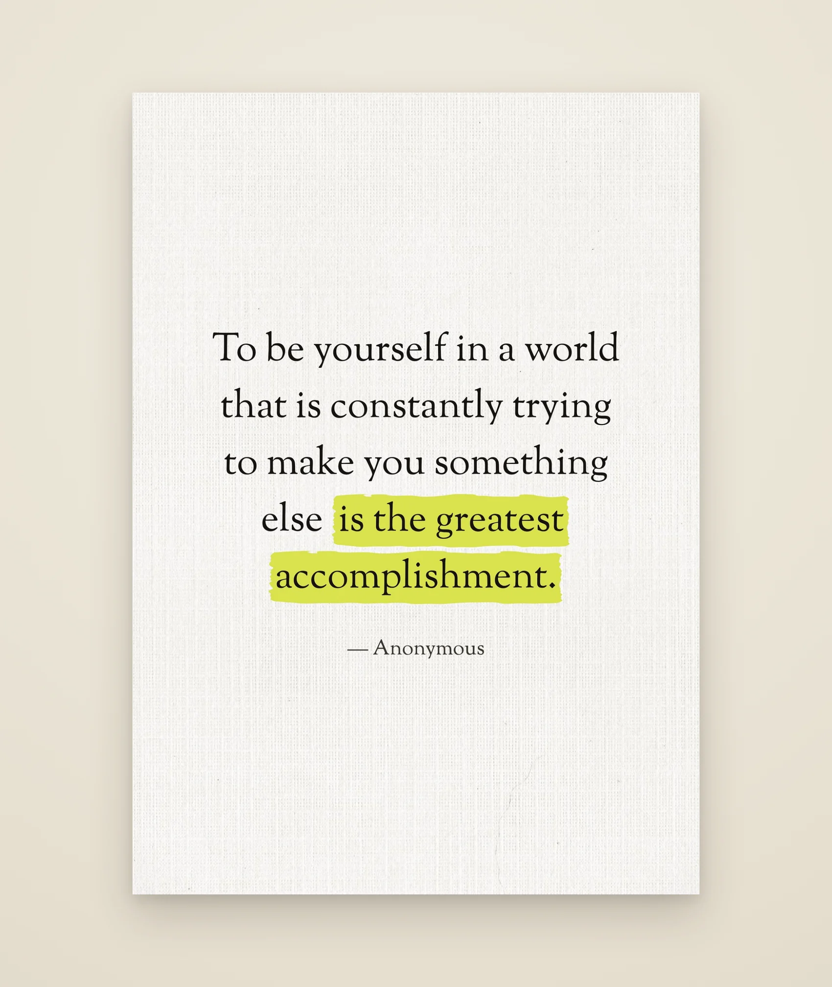 To be yourself in a world that is constantly trying to make you something else is the greatest accomplishment.