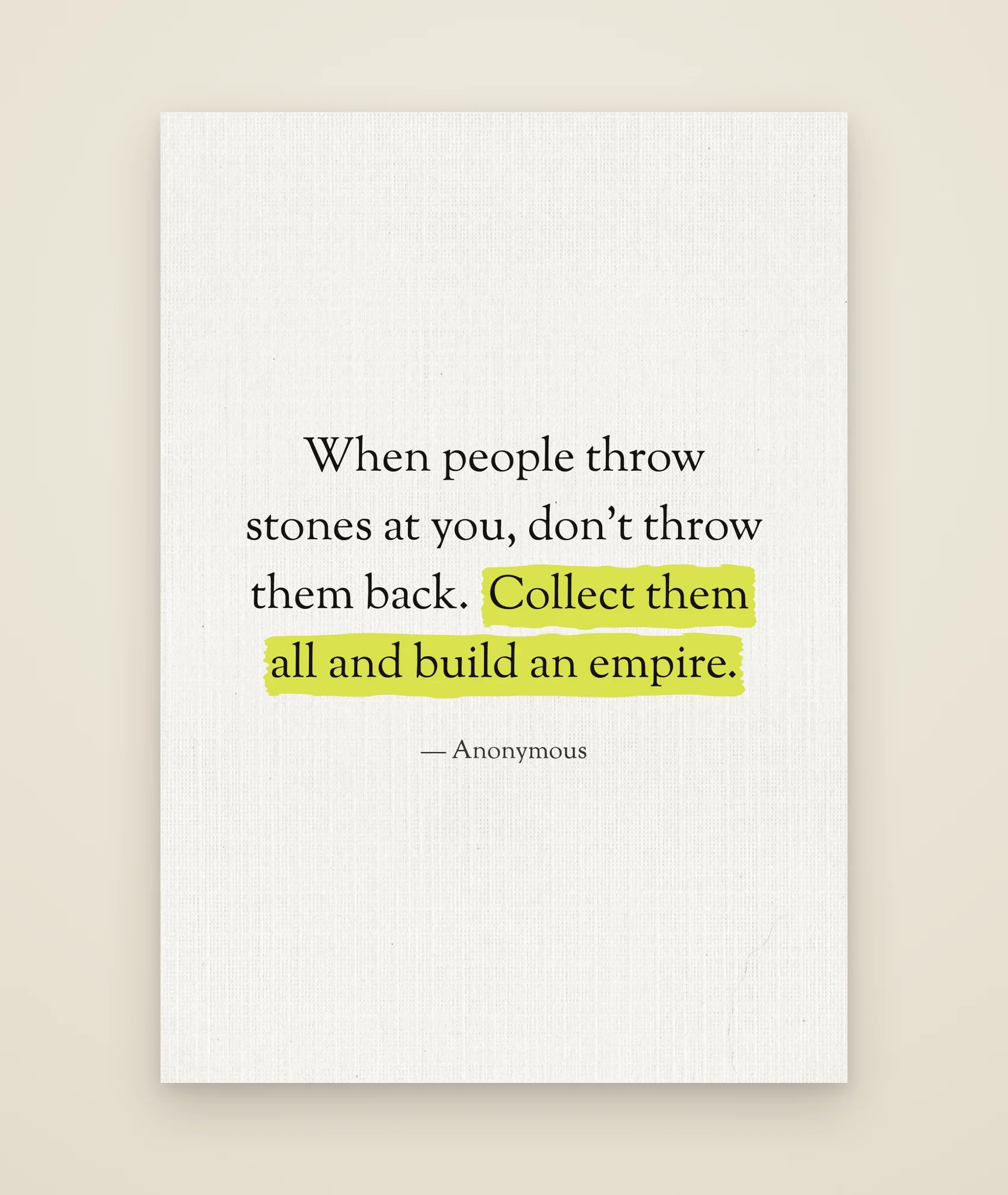 When people throw stones at you, don’t throw them back. Collect them all and build an empire.