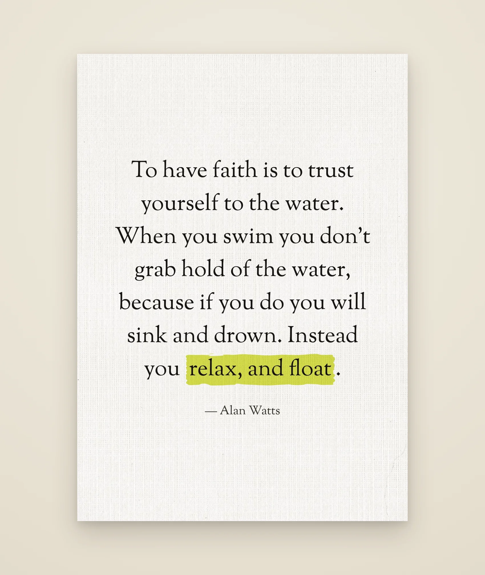 To have faith is to trust yourself to the water. When you swim you don't grab hold of the water, because if you do you will sink and drown. Instead you relax, and float.