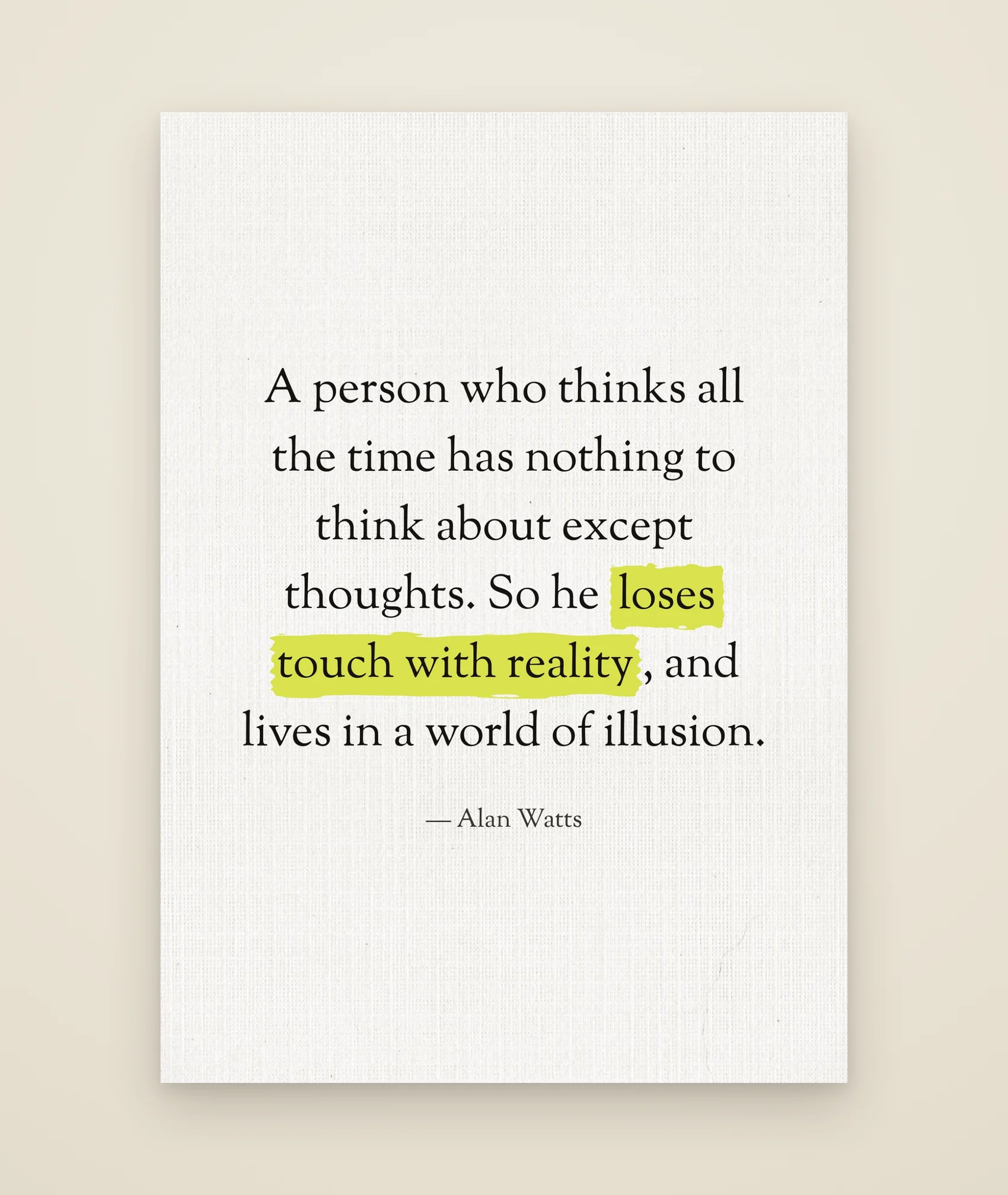 A person who thinks all the time has nothing to think about except thoughts. So he loses touch with reality, and lives in a world of illusion.