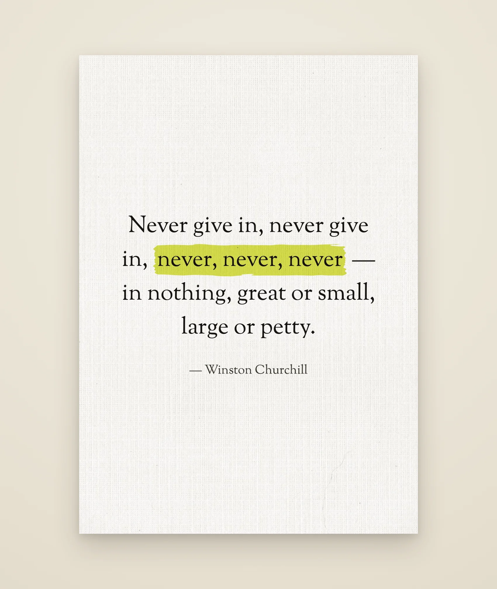 Never give in, never give in, never, never, never — in nothing, great or small, large or petty.